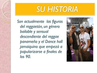 Son actualmente  las figuras del reggaetón, un género bailable y sensual descendiente del reggae panameño y el Dance hall jamaiquino que empezó a popularizarse a finales de los 90. 