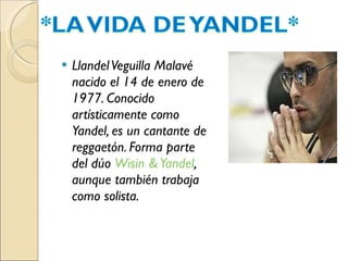 Llandel Veguilla Malavé nacido el 14 de enero de 1977. Conocido artísticamente como Yandel, es un cantante de reggaetón. Forma parte del dúo  Wisin & Yandel , aunque también trabaja como solista. 
