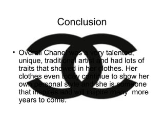 Conclusion Overall Chanel was a very talented, unique, traditional artist and had lots of traits that showed in her clothes. Her clothes even today continue to show her own personal style and she is someone that inspires and will inspire many  more years to come. 