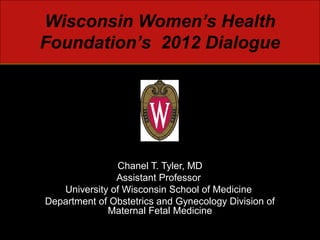 Wisconsin Women’s Health
Foundation’s 2012 Dialogue




               Chanel T. Tyler, MD
               Assistant Professor
   University of Wisconsin School of Medicine
Department of Obstetrics and Gynecology Division of
             Maternal Fetal Medicine
 