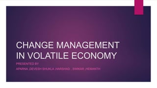 CHANGE MANAGEMENT
IN VOLATILE ECONOMY
PRESENTED BY
APARNA ,DEVESH SHUKLA ,HARSHAD , SWIKAR ,HEMANTH
 