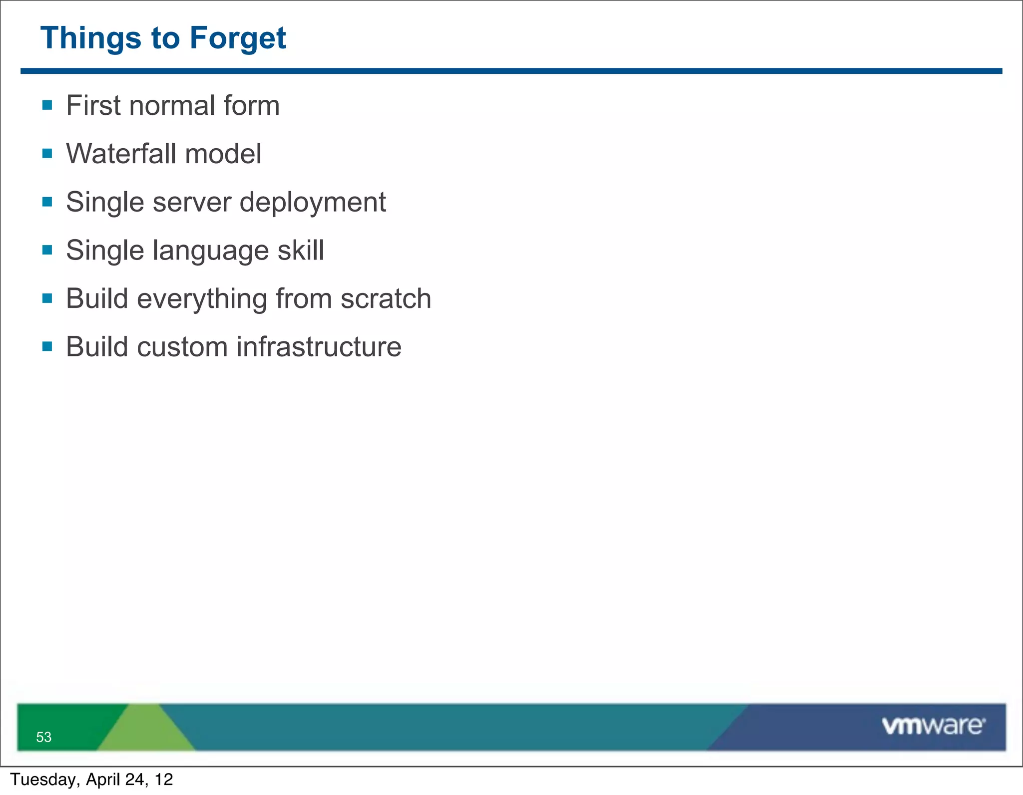 Things to Forget

   §   First normal form
   §   Waterfall model
   §   Single server deployment
   §   Single language skill
   §   Build everything from scratch
   §   Build custom infrastructure




   53


Tuesday, April 24, 12
 