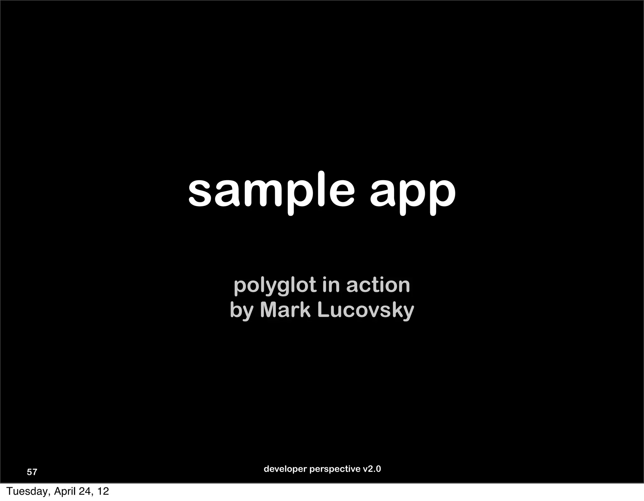 sample app
                         polyglot in action
                         by Mark Lucovsky




    57                      developer perspective v2.0

Tuesday, April 24, 12
 