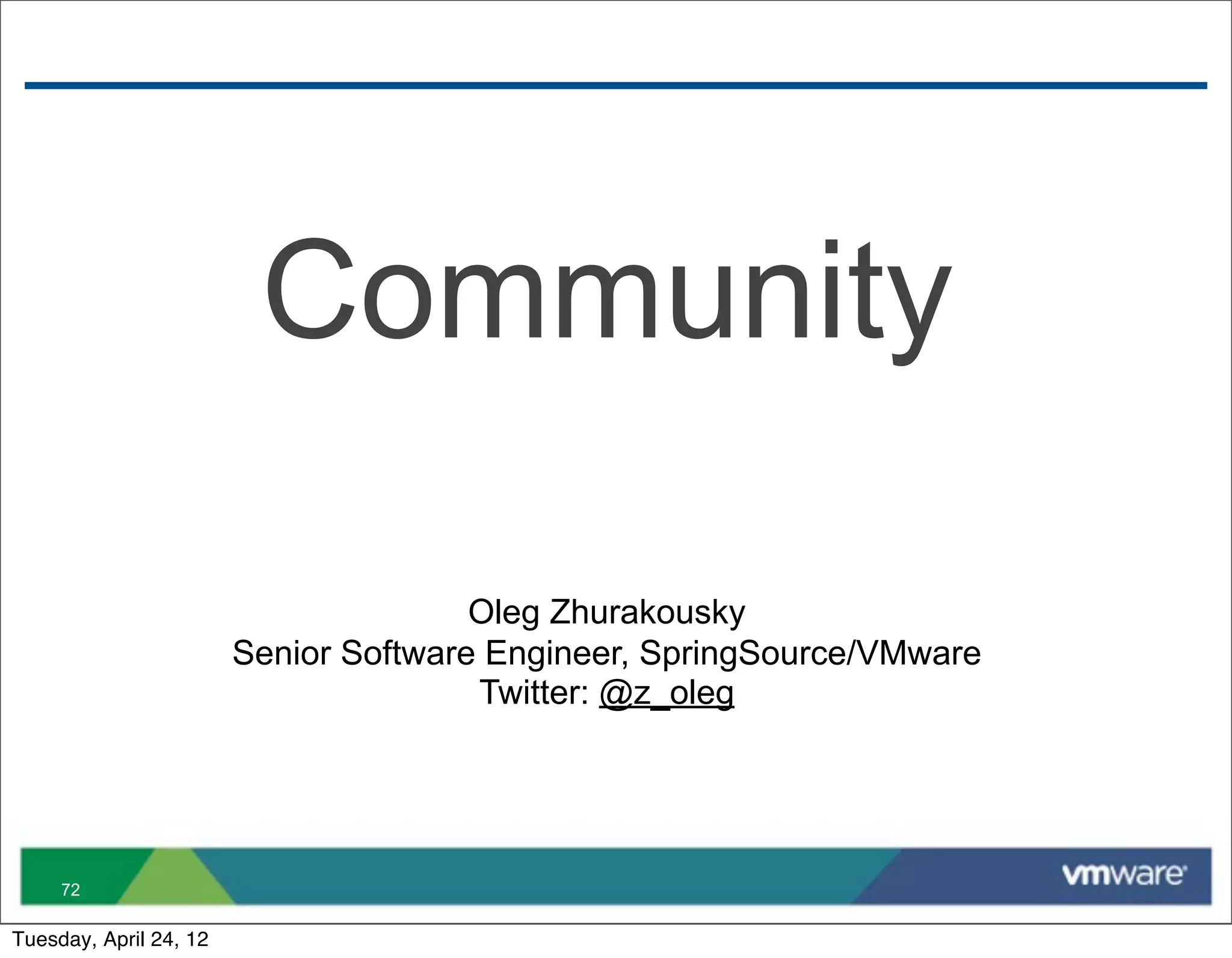 Community

                                       Oleg Zhurakousky
                        Senior Software Engineer, SpringSource/VMware
                                       Twitter: @z_oleg




     72

Tuesday, April 24, 12
 