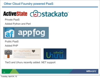 Other Cloud Foundry powered PaaS




     Private PaaS
     Added Python and Perl




     Public PaaS
     Added PHP




     Tier3 and Uhuru recently added .NET support


   40


Tuesday, April 24, 12
 