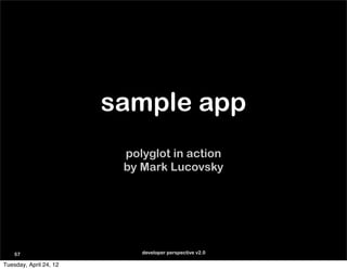 sample app
                         polyglot in action
                         by Mark Lucovsky




    57                      developer perspective v2.0

Tuesday, April 24, 12
 