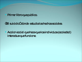 Primer libro que publico. “ El suicidio” donde  estudia los hechos sociales. Accion social que hace que los individuos (sociedad ) interactue que funcione. 