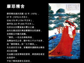 摩耶精舍建於民國  65 年  (1976) ， 67 年  (1979) 8 月完工， 佔地 578 坪 (1784 平方米 ) ， 建坪為 222 坪 (666 平方米 ) 。 位於台北外雙溪溪水雙分之處， 由先生親自設計興造雙層四合院建築， 並搭配以中國式庭園。 「摩耶」一名出自佛教典故， 為釋迦牟尼之母，腹中有三千大千世界， 故「摩耶精舍」即「大千精舍」。 先生逝世百日後，家屬遵其遺願捐出精舍成立紀念館 交由國立故宮博物院管理，俾使參訪者至此故居中， 不但了解其居家生活狀況， 也緬懷先生一生的歷練、繪藝與風采。 摩耶精舍 