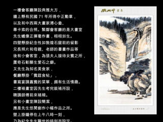 一樓會客廳陳設典雅大方， 牆上懸有民國 71 年所得中正勳章， 以及和中西兩大畫家溥心畬、 畢卡索的合照。緊鄰會客廳的是大畫室 先生蠟像正揮毫作畫，栩栩如生。 四壁懸掛紀念性如敦煌石窟前的留影 兄長照片和母親、老師的書畫作品等 後有小會客室，為張夫人接待女賓之所， 置奇石彰顯生愛石之癖。 又先生為知名美食家， 餐廳懸掛「賓筵食帖」， 書寫宴請嘉賓的菜單，頗有生活情趣。 二樓裱畫室因先生考究裝裱所設， 聘請師傅前來裱褙。 另有小畫室陳設簡潔， 應是先生悠閒創作小幅作品之所。 壁上掛鐘停在上午八時一刻， 乃為紀念先生辭世的時刻而設定。 