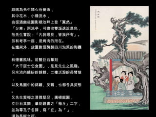 庭園為先生精心所營造， 其中花木，小橋流水， 曲徑通幽後園影娥池畔上登「翼然」 「分寒」兩涼亭，可盡收雙溪遠近景色， 故先生嘗說：「凡我眼見，皆我所有」。 另有考亭一座，是烤肉的所在。 在爐架外，放置數個醃製四川泡菜的陶甕， 有懷舊風味。前豎巨石摹刻 「大千居士乞食圖」，足見先生之風趣。 另水池內繽紛的錦鯉、二樓活潑的長臂猿， 以及鳥園中的錦雞、灰鶴，也都各具姿態。 又先生愛梅之清雅堅忍，廣植庭園， 立巨石其間，摹刻親書之「梅丘」二字， 並為尊孔子名諱，寫「丘」為「 」， 選為長眠之所。 縱觀先生稟賦過人，畫學融會前賢精微， 卻不為所拘，自開潑墨潑彩畫法， 因被譽為「五百年來一大千」。 