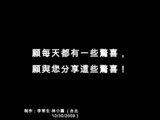 願每天都有一些驚喜， 願與您分享這些驚喜！ 制作：李常生‧林小圓  ( 台北  10/30/2009 ) 