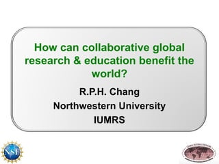 How can collaborative global 
research & education benefit the 
world? 
R.P.H. Chang 
Northwestern University 
IUMRS 
 