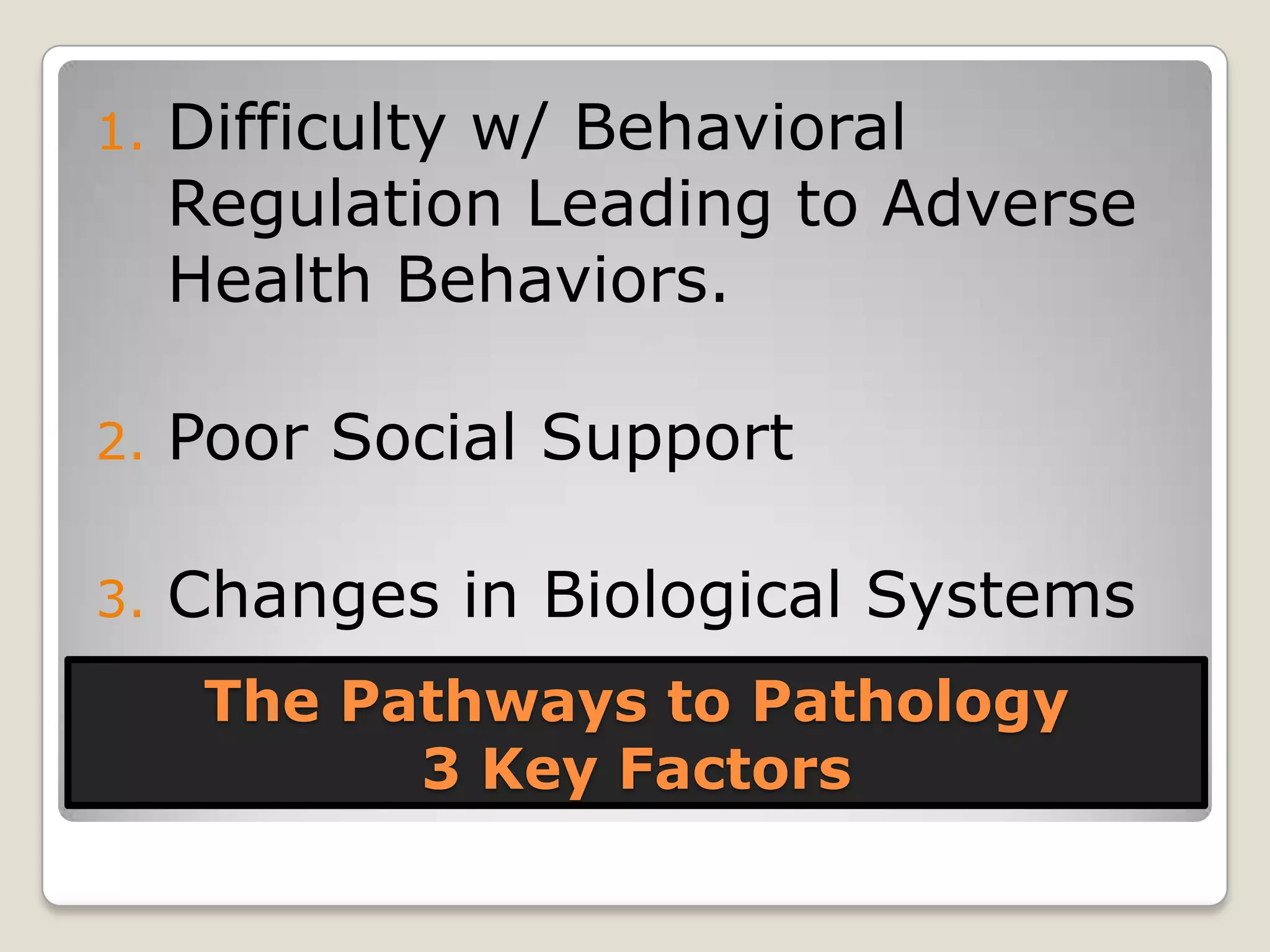 The Pathways to Pathology
3 Key Factors
1. Difficulty w/ Behavioral
Regulation Leading to Adverse
Health Behaviors.
2. Poor Social Support
3. Changes in Biological Systems
 
