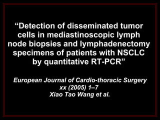 “ Detection of disseminated tumor cells in mediastinoscopic lymph node biopsies and lymphadenectomy specimens of patients with NSCLC by quantitative RT-PCR”   European Journal of Cardio-thoracic Surgery xx (2005) 1–7  Xiao Tao Wang et al. 