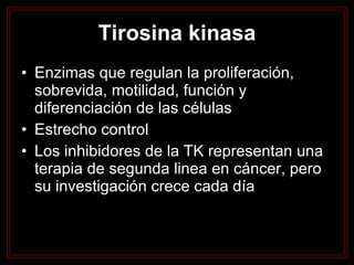 Tirosina kinasa Enzimas que regulan la proliferación, sobrevida, motilidad, función y diferenciación de las células  Estrecho control Los inhibidores de la TK representan una terapia de segunda linea en cáncer, pero su investigación crece cada día 