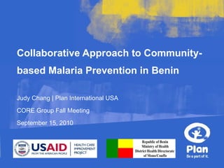 Collaborative Approach to Community-based Malaria Prevention in Benin Judy Chang | Plan International USA CORE Group Fall Meeting September 15, 2010 