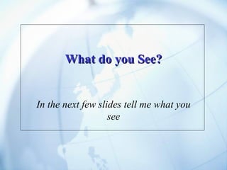 What do you See? In the next few slides tell me what you see 