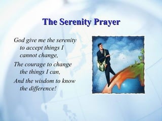 The Serenity Prayer God give me the serenity to accept things I cannot change, The courage to change the things I can, And the wisdom to know the difference! 
