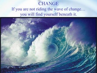 CHANGE If you are not riding the wave of change… you will find yourself beneath it. 