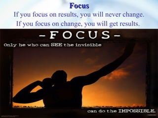 Focus If you focus on results, you will never change. If you focus on change, you will get results.   