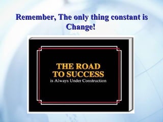 Remember, The only thing constant is Change!  
