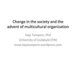 Change in the society and the advent of multicultural organization Kaja Tampere, Phd University of Jyväskylä (FIN) www.kajatampere.wordpress.com 