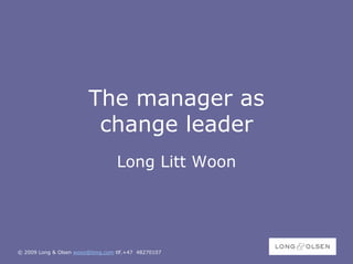 The manager as
                         change leader
                                  Long Litt Woon




© 2009 Long & Olsen woon@long.com tlf.+47 48270107
 