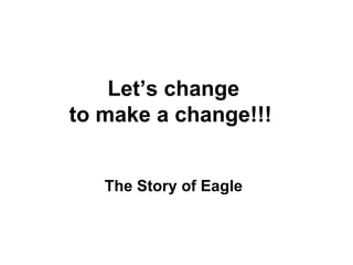 Let’s change  to make a change!!!    The Story of Eagle 