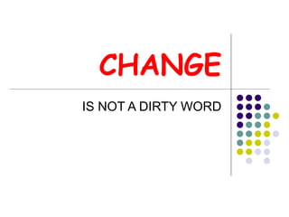 CHANGE IS NOT A DIRTY WORD 