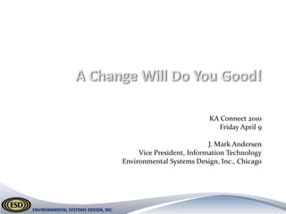 A Change Will Do You Good! KA Connect 2010 Friday April 9 J. Mark Andersen Vice President, Information Technology Environmental Systems Design, Inc., Chicago 