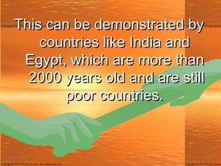 This can be demonstrated by countries like India and Egypt, which are more than  2000 years old and are still poor countries. 