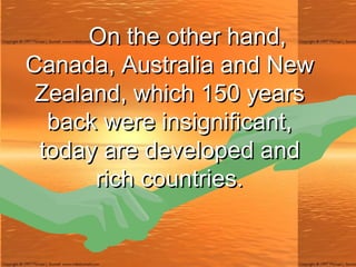 On the other hand, Canada, Australia and New Zealand, which 150 years back were insignificant, today are developed and rich countries. 