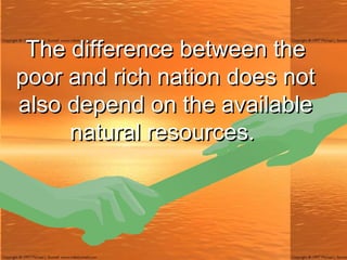 The difference between the poor and rich nation does not also depend on the available natural resources.  