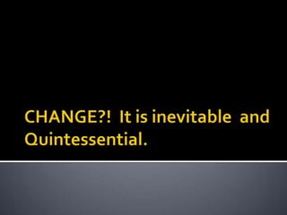 CHANGE?!  It is inevitable  and Quintessential. 
