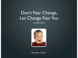 Don’t Fear Change,
Let Change Fear You
       by Zsolt Fabók




     November 17, 2011
 