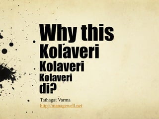 Why this
Kolaveri
Kolaveri
Kolaveri
di?
Tathagat Varma
http://managewell.net
 
