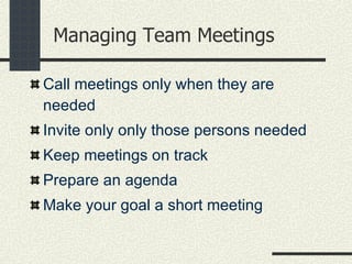 Managing Team Meetings Call meetings only when they are needed Invite only only those persons needed Keep meetings on track Prepare an agenda Make your goal a short meeting 