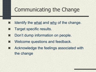 Communicating the Change Identify the  what  and  why  of the change.  Target specific results.  Don’t dump information on people. Welcome questions and feedback.  Acknowledge the feelings associated with the change 