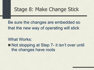 Stage 8: Make Change Stick Be sure the changes are embedded so that the new way of operating will stick What Works: Not stopping at Step 7- it isn’t over until the changes have roots 