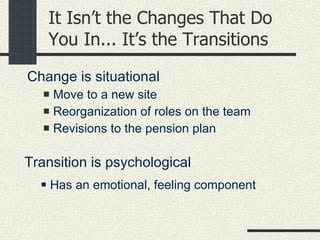 It Isn’t the Changes That Do You In... It’s the Transitions Change is situational Move to a new site Reorganization of roles on the team Revisions to the pension plan Transition is psychological Has an emotional, feeling component 