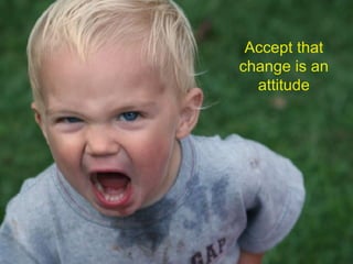 Accept that change is an attitude 