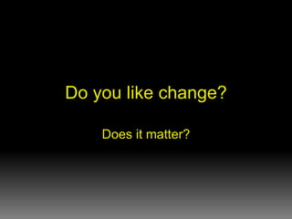 Do you like change? Does it matter? 