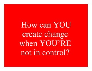 How can YOU
 create change
when YOU’RE
not in control?
 