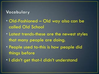 • Old-Fashioned – Old way also can be
  called Old School
• Latest trends-these are the newest styles
  that many people are doing.
• People used to-this is how people did
  things before
• I didn’t get that-I didn’t understand
 