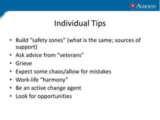 Individual Tips
• Build “safety zones” (what is the same; sources of
  support)
• Ask advice from “veterans”
• Grieve
• Expect some chaos/allow for mistakes
• Work-life “harmony”
• Be an active change agent
• Look for opportunities
 