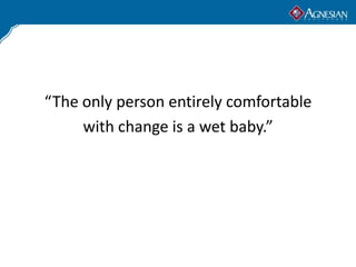 “The only person entirely comfortable
     with change is a wet baby.”
 