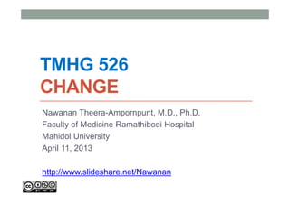 TMHG 526
CHANGE
Nawanan Theera-Ampornpunt, M.D., Ph.D.
Faculty of Medicine Ramathibodi Hospital
Mahidol University
April 11, 2013

http://www.slideshare.net/Nawanan
 