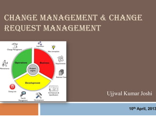 CHANGE MANAGEMENT & CHANGE
REQUEST MANAGEMENT




                   Ujjwal Kumar Joshi

                           10th April, 2013
 