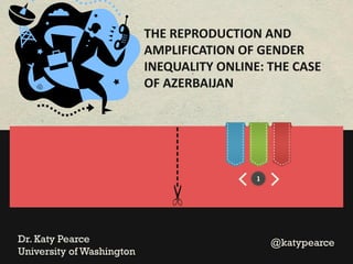 THE REPRODUCTION AND
AMPLIFICATION OF GENDER
INEQUALITY ONLINE: THE CASE
OF AZERBAIJAN

---------Dr. Katy Pearce
University of Washington

1

@katypearce

 