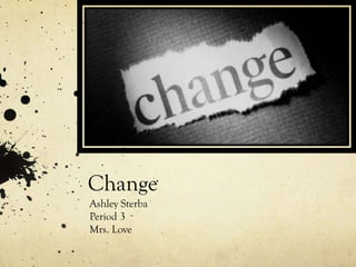 Change
Ashley Sterba
Period 3
Mrs. Love
 